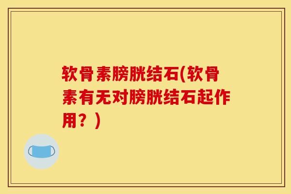 软骨素膀胱结石(软骨素有无对膀胱结石起作用?) 软骨素膀胱结石(软骨素有无对膀胱结石起作用?)