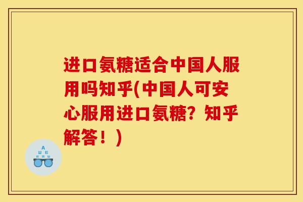 进口氨糖适合中国人服用吗知乎(中国人可安心服用进口氨糖?知乎解答!) 进口氨糖适合中国人服用吗知乎(中国人可安心服用进口氨糖?知乎解答!)