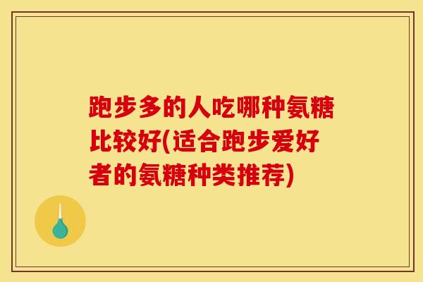 跑步多的人吃哪种氨糖比较好(适合跑步爱好者的氨糖种类推荐)