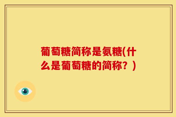 葡萄糖简称是氨糖(什么是葡萄糖的简称?) 葡萄糖简称是氨糖(什么是葡萄糖的简称?)