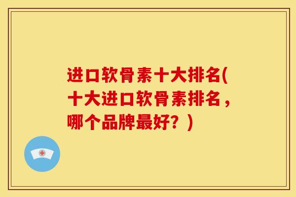 进口软骨素十大排名(十大进口软骨素排名，哪个品牌好？)
