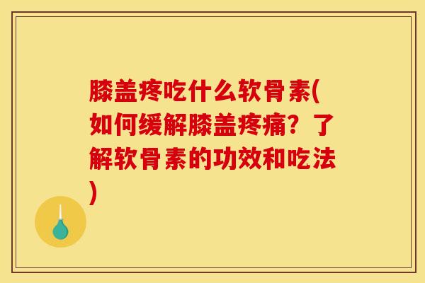 膝盖疼吃什么软骨素(如何缓解膝盖?了解软骨素的功效和吃法) 膝盖疼吃什么软骨素(如何缓解膝盖?了解软骨素的功效和吃法)