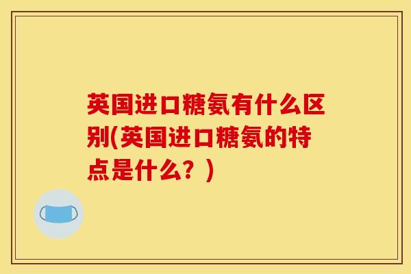 英国进口糖氨有什么区别(英国进口糖氨的特点是什么？)