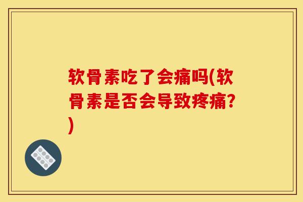 软骨素吃了会痛吗(软骨素是否会导致?) 软骨素吃了会痛吗(软骨素是否会导致?)