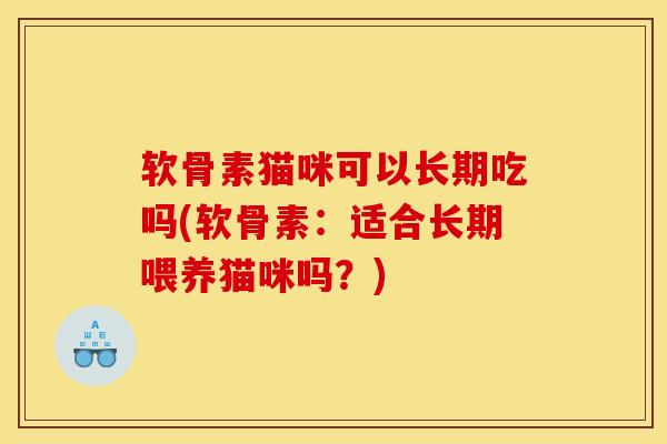 软骨素猫咪可以长期吃吗(软骨素:适合长期喂养猫咪吗?) 软骨素猫咪可以长期吃吗(软骨素:适合长期喂养猫咪吗?)