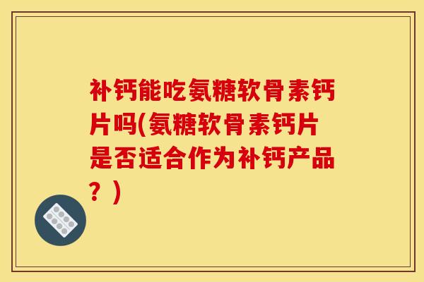 补钙能吃氨糖软骨素钙片吗(氨糖软骨素钙片是否适合作为补钙产品?) 补钙能吃氨糖软骨素钙片吗(氨糖软骨素钙片是否适合作为补钙产品?)