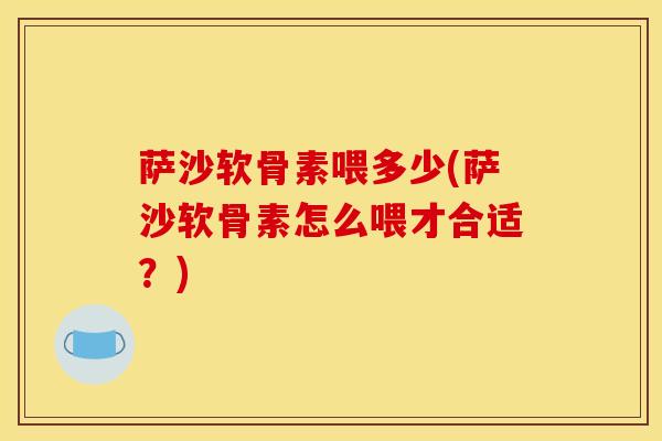 萨沙软骨素喂多少(萨沙软骨素怎么喂才合适？)