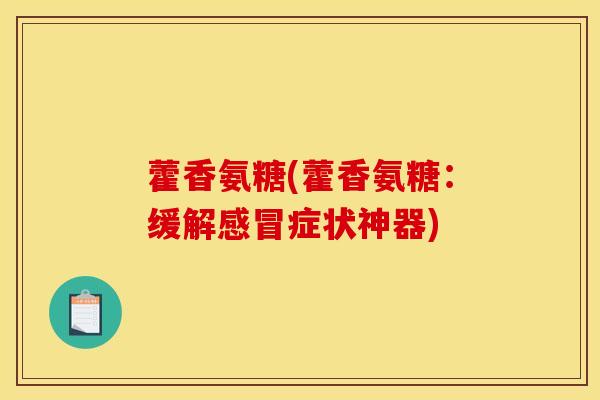 藿香氨糖(藿香氨糖:缓解症状神器) 藿香氨糖(藿香氨糖:缓解症状神器)