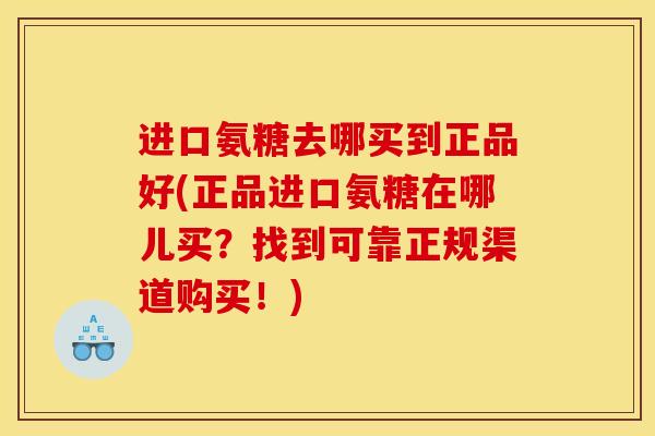 进口氨糖去哪买到正品好(正品进口氨糖在哪儿买?找到可靠正规渠道购买!) 进口氨糖去哪买到正品好(正品进口氨糖在哪儿买?找到可靠正规渠道购买!)