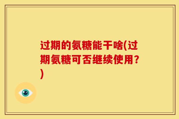 过期的氨糖能干啥(过期氨糖可否继续使用?) 过期的氨糖能干啥(过期氨糖可否继续使用?)