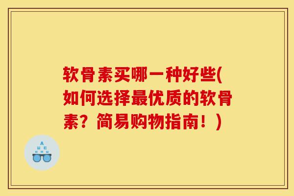 软骨素买哪一种好些(如何选择优质的软骨素？简易购物指南！)