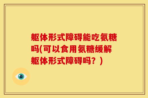 躯体形式障碍能吃氨糖吗(可以食用氨糖缓解躯体形式障碍吗?) 躯体形式障碍能吃氨糖吗(可以食用氨糖缓解躯体形式障碍吗?)