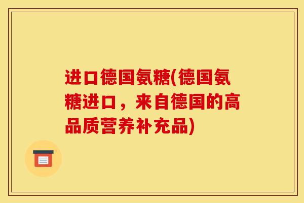 进口德国氨糖(德国氨糖进口,来自德国的高品质营养补充品) 进口德国氨糖(德国氨糖进口,来自德国的高品质营养补充品)