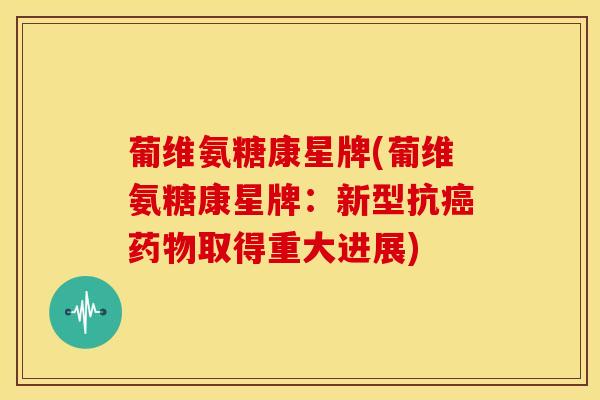 葡维氨糖康星牌(葡维氨糖康星牌:新型抗取得重大进展) 葡维氨糖康星牌(葡维氨糖康星牌:新型抗取得重大进展)