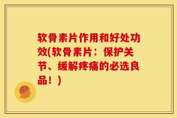 软骨素片作用和好处功效(软骨素片:保护关节、缓解的必选良品!) 软骨素片作用和好处功效(软骨素片:保护关节、缓解的必选良品!)