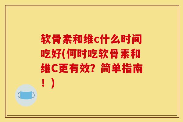 软骨素和维c什么时间吃好(何时吃软骨素和维C更有效?简单指南!) 软骨素和维c什么时间吃好(何时吃软骨素和维C更有效?简单指南!)