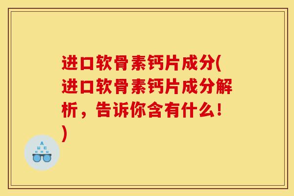 进口软骨素钙片成分(进口软骨素钙片成分解析，告诉你含有什么！)