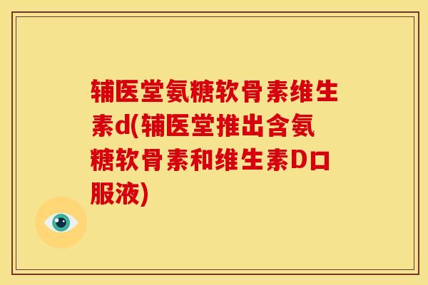 辅医堂氨糖软骨素维生素d(辅医堂推出含氨糖软骨素和维生素D口服液) 辅医堂氨糖软骨素维生素d(辅医堂推出含氨糖软骨素和维生素D口服液)