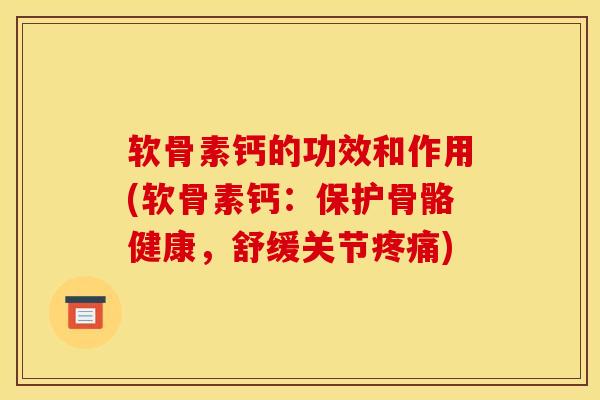 软骨素钙的功效和作用(软骨素钙:保护骨骼健康,舒缓关节) 软骨素钙的功效和作用(软骨素钙:保护骨骼健康,舒缓关节)