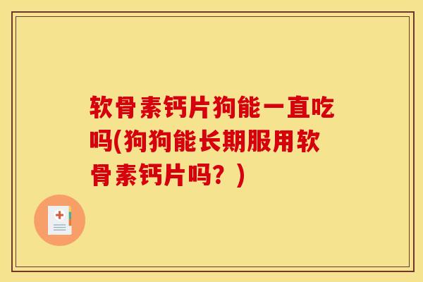 软骨素钙片狗能一直吃吗(狗狗能长期服用软骨素钙片吗?) 软骨素钙片狗能一直吃吗(狗狗能长期服用软骨素钙片吗?)