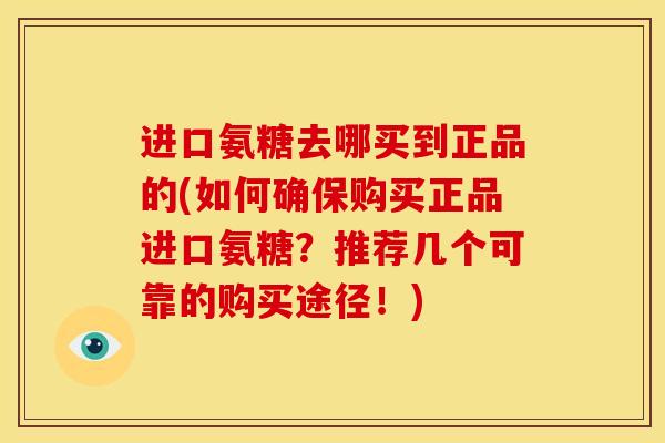 进口氨糖去哪买到正品的(如何确保购买正品进口氨糖?推荐几个可靠的购买途径!) 进口氨糖去哪买到正品的(如何确保购买正品进口氨糖?推荐几个可靠的购买途径!)
