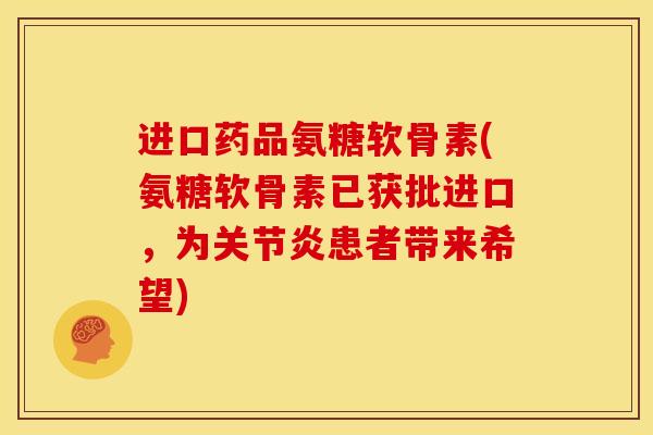 进口药品氨糖软骨素(氨糖软骨素已获批进口，为患者带来希望)