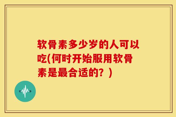 软骨素多少岁的人可以吃(何时开始服用软骨素是合适的?) 软骨素多少岁的人可以吃(何时开始服用软骨素是合适的?)