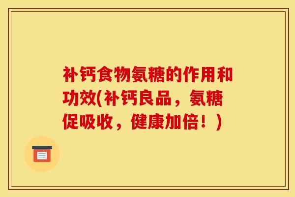 补钙食物氨糖的作用和功效(补钙良品,氨糖促吸收,健康加倍!) 补钙食物氨糖的作用和功效(补钙良品,氨糖促吸收,健康加倍!)
