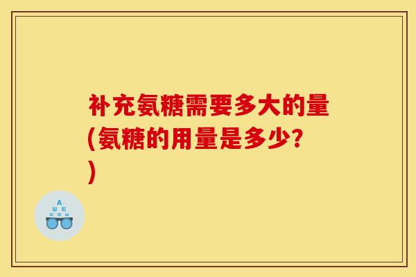 补充氨糖需要多大的量(氨糖的用量是多少?) 补充氨糖需要多大的量(氨糖的用量是多少?)