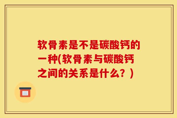 软骨素是不是碳酸钙的一种(软骨素与碳酸钙之间的关系是什么?) 软骨素是不是碳酸钙的一种(软骨素与碳酸钙之间的关系是什么?)