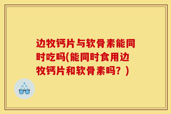 边牧钙片与软骨素能同时吃吗(能同时食用边牧钙片和软骨素吗?) 边牧钙片与软骨素能同时吃吗(能同时食用边牧钙片和软骨素吗?)