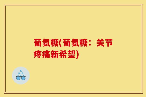葡氨糖(葡氨糖:关节新希望) 葡氨糖(葡氨糖:关节新希望)