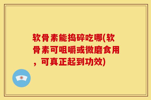 软骨素能捣碎吃哪(软骨素可咀嚼或微磨食用，可真正起到功效)