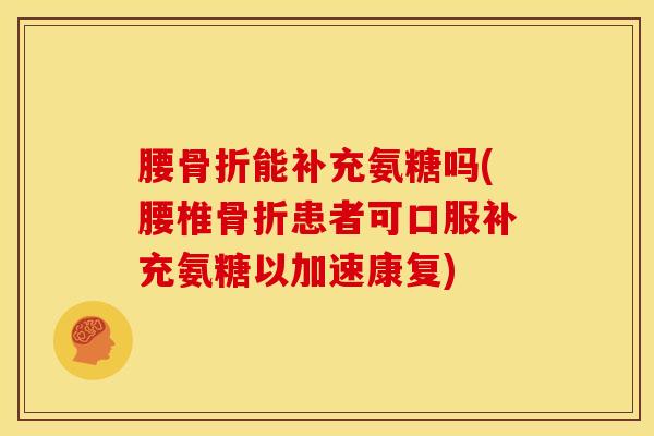 腰能补充氨糖吗(腰椎患者可口服补充氨糖以加速康复) 腰能补充氨糖吗(腰椎患者可口服补充氨糖以加速康复)