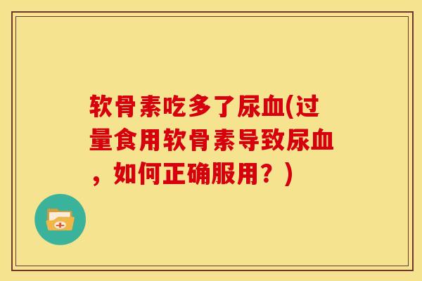 软骨素吃多了尿(过量食用软骨素导致尿,如何正确服用?) 软骨素吃多了尿(过量食用软骨素导致尿,如何正确服用?)