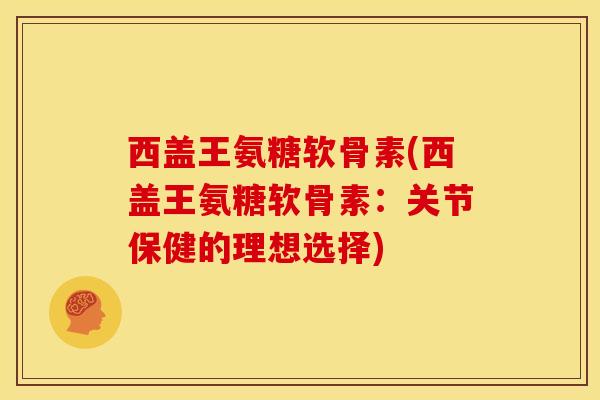 西盖王氨糖软骨素(西盖王氨糖软骨素:关节保健的理想选择) 西盖王氨糖软骨素(西盖王氨糖软骨素:关节保健的理想选择)