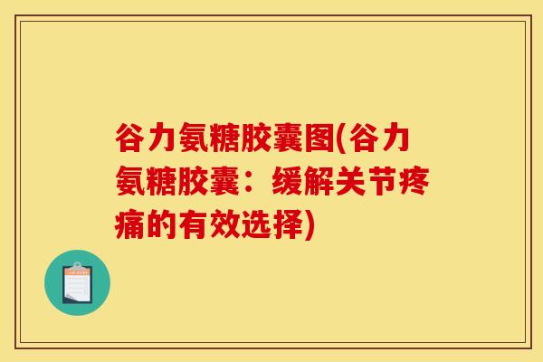 谷力氨糖胶囊图(谷力氨糖胶囊：缓解关节的有效选择)