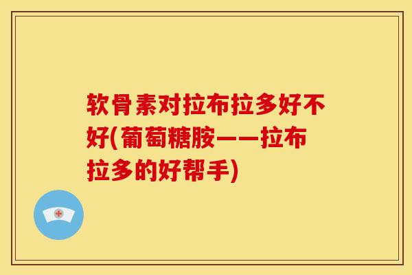 软骨素对拉布拉多好不好(葡萄糖胺——拉布拉多的好帮手) 软骨素对拉布拉多好不好(葡萄糖胺——拉布拉多的好帮手)
