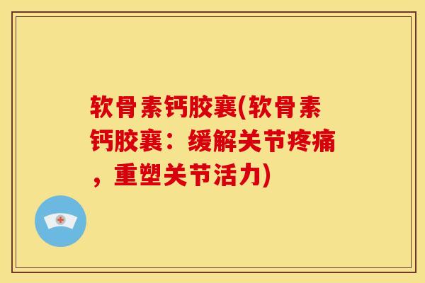 软骨素钙胶襄(软骨素钙胶襄：缓解关节，重塑关节活力)