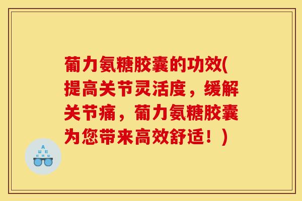 葡力氨糖胶囊的功效(提高关节灵活度,缓解关节痛,葡力氨糖胶囊为您带来高效舒适!) 葡力氨糖胶囊的功效(提高关节灵活度,缓解关节痛,葡力氨糖胶囊为您带来高效舒适!)