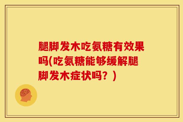 腿脚发木吃氨糖有效果吗(吃氨糖能够缓解腿脚发木症状吗?) 腿脚发木吃氨糖有效果吗(吃氨糖能够缓解腿脚发木症状吗?)