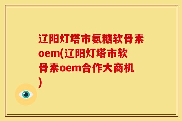 辽阳灯塔市氨糖软骨素oem(辽阳灯塔市软骨素oem合作大商机) 辽阳灯塔市氨糖软骨素oem(辽阳灯塔市软骨素oem合作大商机)