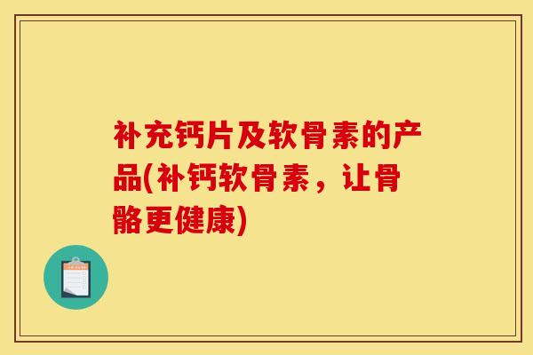 补充钙片及软骨素的产品(补钙软骨素，让骨骼更健康)