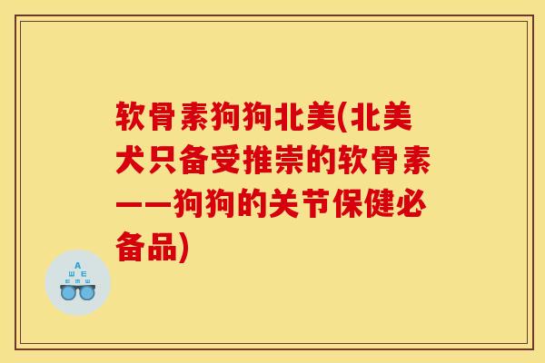 软骨素狗狗北美(北美犬只备受推崇的软骨素——狗狗的关节保健必备品)