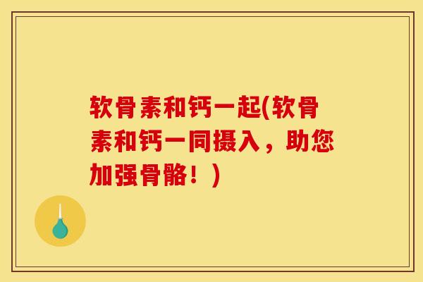 软骨素和钙一起(软骨素和钙一同摄入，助您加强骨骼！)