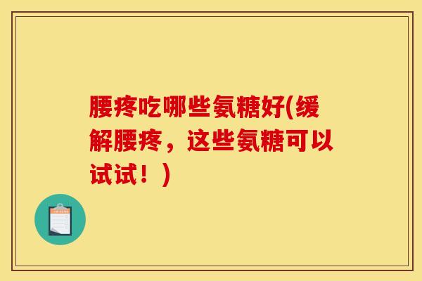 腰疼吃哪些氨糖好(缓解腰疼，这些氨糖可以试试！)