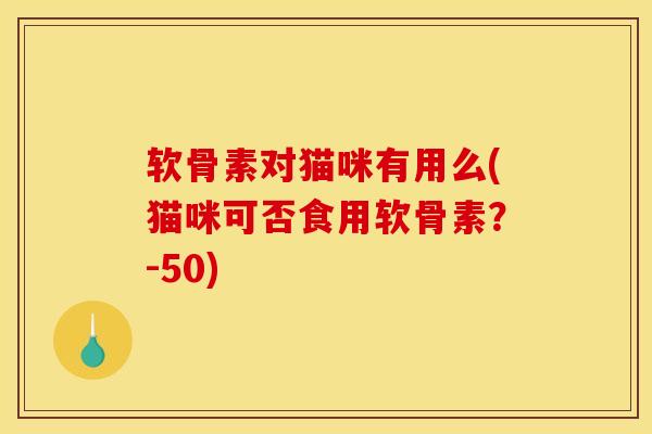 软骨素对猫咪有用么(猫咪可否食用软骨素?-50) 软骨素对猫咪有用么(猫咪可否食用软骨素?-50)