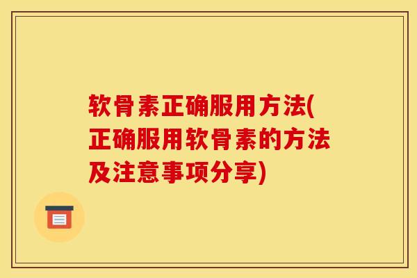 软骨素正确服用方法(正确服用软骨素的方法及注意事项分享)
