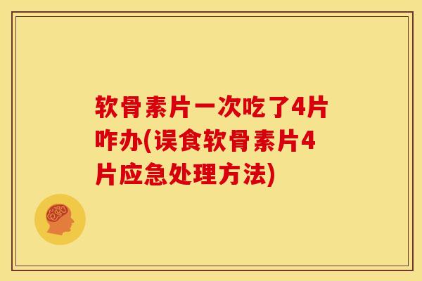 软骨素片一次吃了4片咋办(误食软骨素片4片应急处理方法)