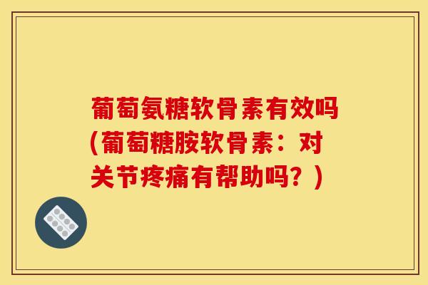 葡萄氨糖软骨素有效吗(葡萄糖胺软骨素:对关节有帮助吗?) 葡萄氨糖软骨素有效吗(葡萄糖胺软骨素:对关节有帮助吗?)